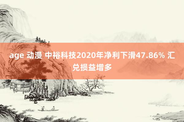 age 动漫 中裕科技2020年净利下滑47.86% 汇兑损益增多