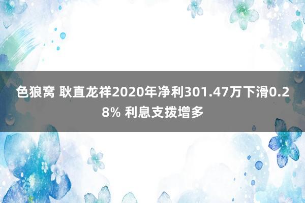 色狼窝 耿直龙祥2020年净利301.47万下滑0.28% 利息支拨增多