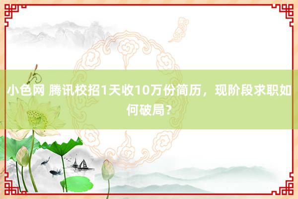 小色网 腾讯校招1天收10万份简历，现阶段求职如何破局？