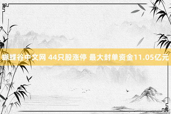 蝴蝶谷中文网 44只股涨停 最大封单资金11.05亿元