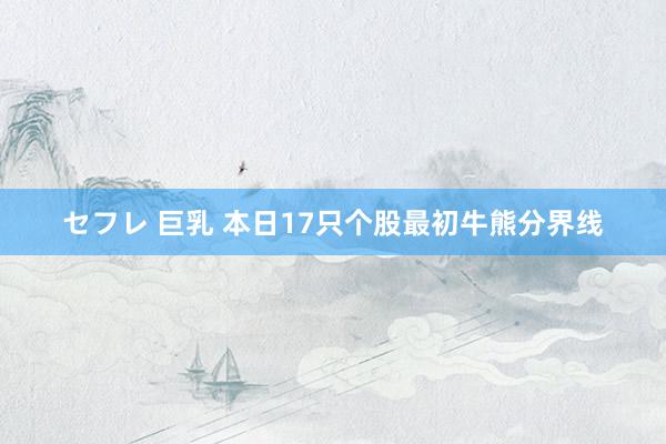 セフレ 巨乳 本日17只个股最初牛熊分界线