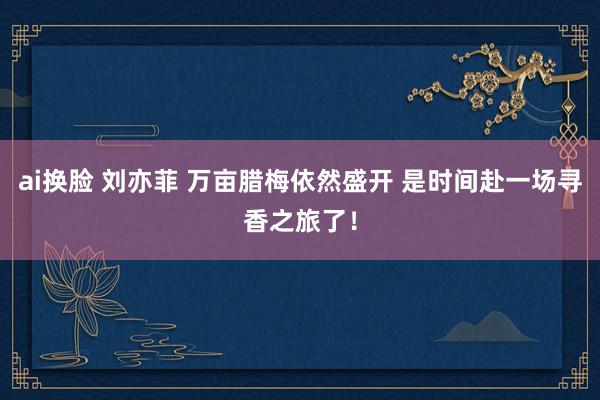 ai换脸 刘亦菲 万亩腊梅依然盛开 是时间赴一场寻香之旅了！