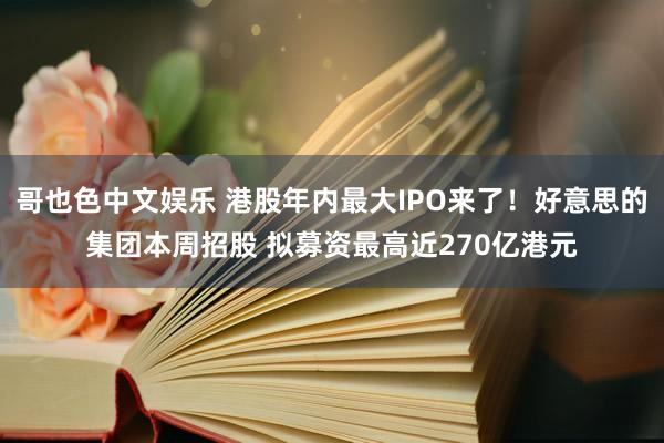 哥也色中文娱乐 港股年内最大IPO来了！好意思的集团本周招股 拟募资最高近270亿港元