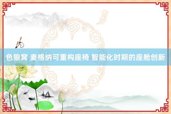 色狼窝 麦格纳可重构座椅 智能化时期的座舱创新