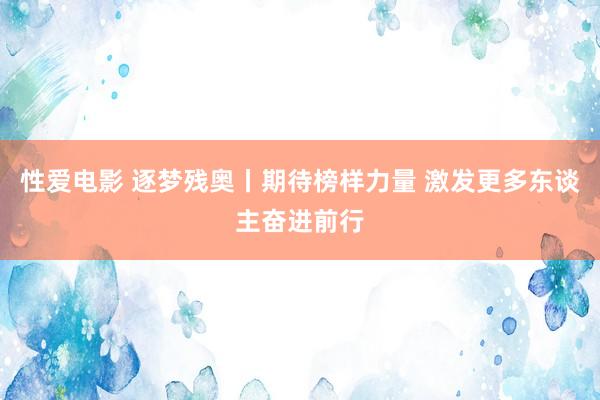 性爱电影 逐梦残奥丨期待榜样力量 激发更多东谈主奋进前行