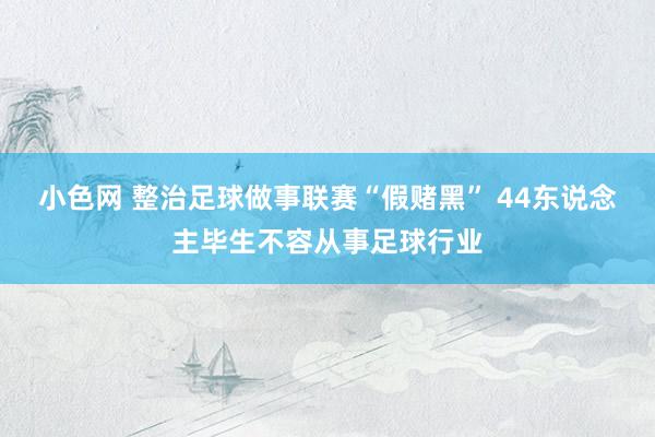 小色网 整治足球做事联赛“假赌黑” 44东说念主毕生不容从事足球行业