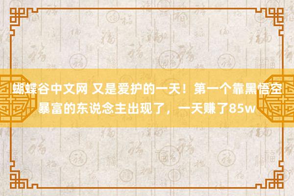 蝴蝶谷中文网 又是爱护的一天！第一个靠黑悟空暴富的东说念主出现了，一天赚了85w