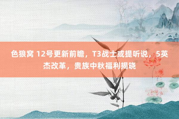 色狼窝 12号更新前瞻，T3战士或提听说，5英杰改革，贵族中秋福利揭晓