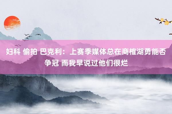 妇科 偷拍 巴克利：上赛季媒体总在商榷湖勇能否争冠 而我早说过他们很烂