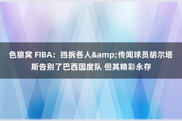 色狼窝 FIBA：挡拆各人&传闻球员胡尔塔斯告别了巴西国度队 但其精彩永存