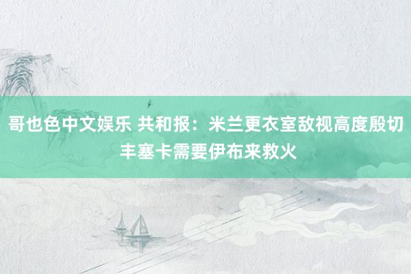 哥也色中文娱乐 共和报：米兰更衣室敌视高度殷切 丰塞卡需要伊布来救火