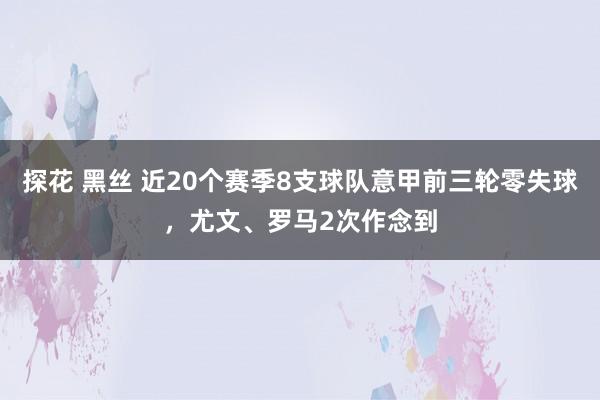 探花 黑丝 近20个赛季8支球队意甲前三轮零失球，尤文、罗马2次作念到