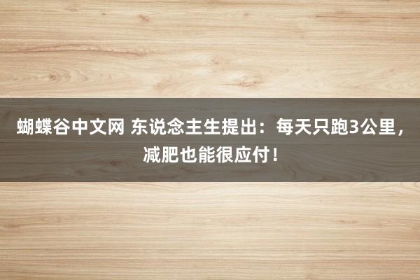 蝴蝶谷中文网 东说念主生提出：每天只跑3公里，减肥也能很应付！