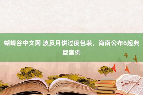 蝴蝶谷中文网 波及月饼过度包装，海南公布6起典型案例