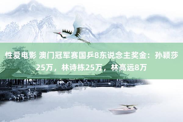 性爱电影 澳门冠军赛国乒8东说念主奖金：孙颖莎25万，林诗栋25万，林高远8万