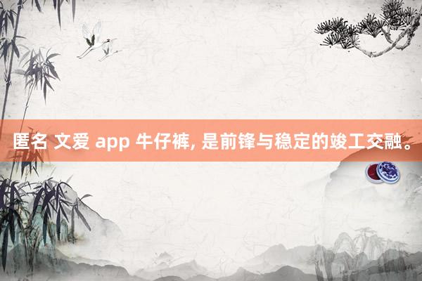 匿名 文爱 app 牛仔裤， 是前锋与稳定的竣工交融。