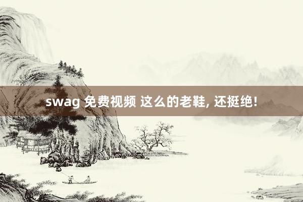 swag 免费视频 这么的老鞋， 还挺绝!