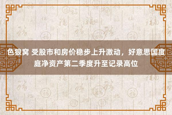 色狼窝 受股市和房价稳步上升激动，好意思国度庭净资产第二季度升至记录高位