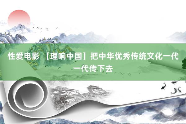 性爱电影 【理响中国】把中华优秀传统文化一代一代传下去