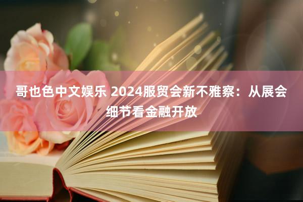 哥也色中文娱乐 2024服贸会新不雅察：从展会细节看金融开放