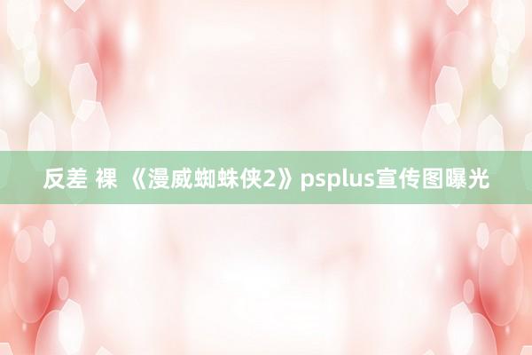 反差 裸 《漫威蜘蛛侠2》psplus宣传图曝光