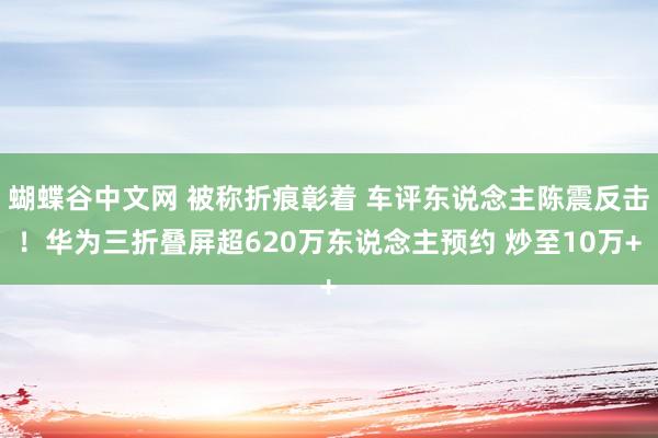 蝴蝶谷中文网 被称折痕彰着 车评东说念主陈震反击！华为三折叠屏超620万东说念主预约 炒至10万+