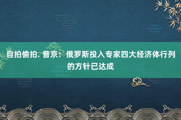 自拍偷拍. 普京：俄罗斯投入专家四大经济体行列的方针已达成