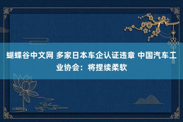 蝴蝶谷中文网 多家日本车企认证违章 中国汽车工业协会：将捏续柔软