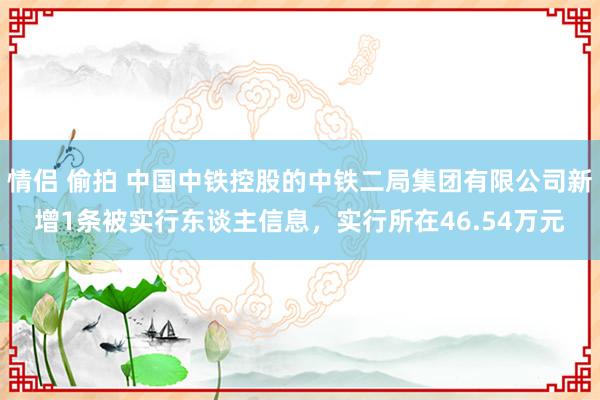 情侣 偷拍 中国中铁控股的中铁二局集团有限公司新增1条被实行东谈主信息，实行所在46.54万元