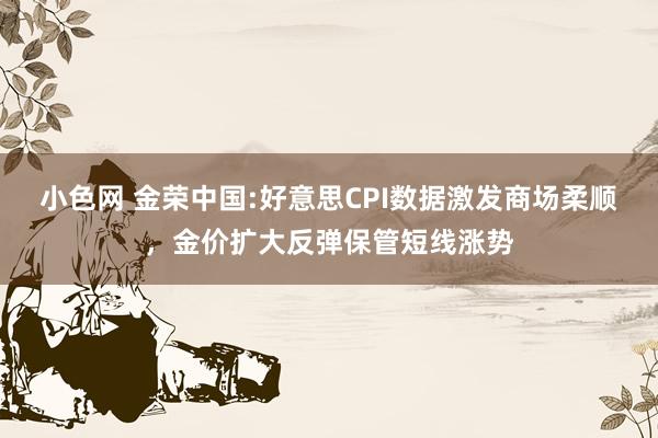 小色网 金荣中国:好意思CPI数据激发商场柔顺，金价扩大反弹保管短线涨势