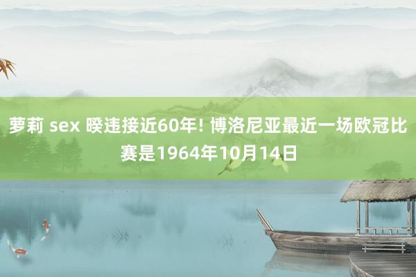 萝莉 sex 暌违接近60年! 博洛尼亚最近一场欧冠比赛是1964年10月14日