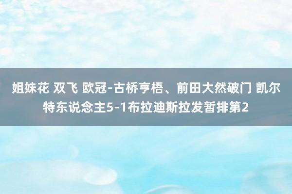 姐妹花 双飞 欧冠-古桥亨梧、前田大然破门 凯尔特东说念主5-1布拉迪斯拉发暂排第2