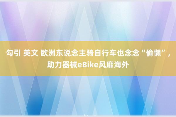 勾引 英文 欧洲东说念主骑自行车也念念“偷懒”，助力器械eBike风靡海外