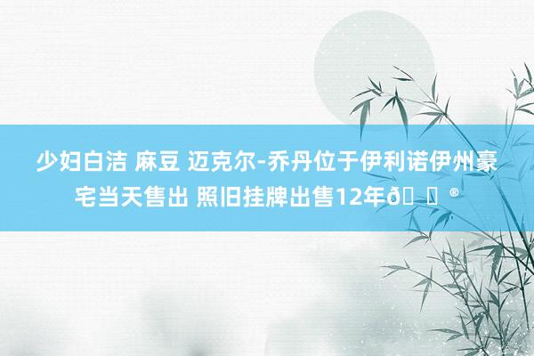 少妇白洁 麻豆 迈克尔-乔丹位于伊利诺伊州豪宅当天售出 照旧挂牌出售12年😮