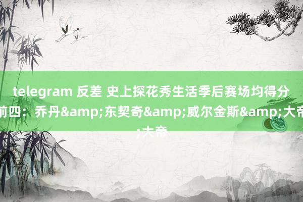 telegram 反差 史上探花秀生活季后赛场均得分前四：乔丹&东契奇&威尔金斯&大帝