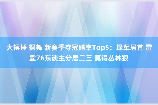 大摆锤 裸舞 新赛季夺冠赔率Top5：绿军居首 雷霆76东谈主分居二三 莫得丛林狼