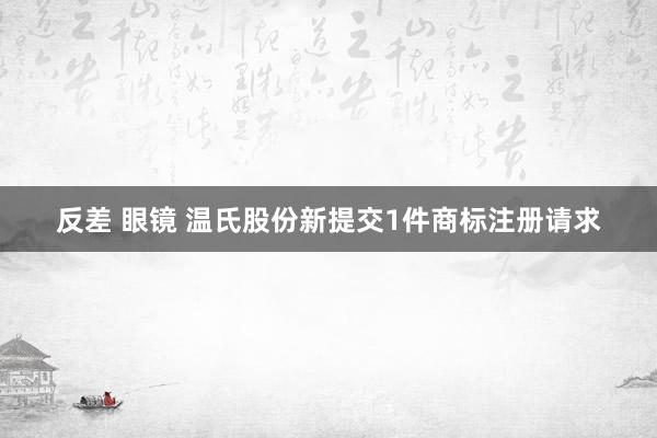 反差 眼镜 温氏股份新提交1件商标注册请求