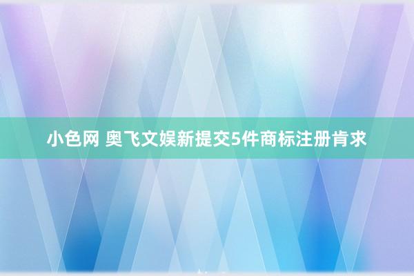 小色网 奥飞文娱新提交5件商标注册肯求