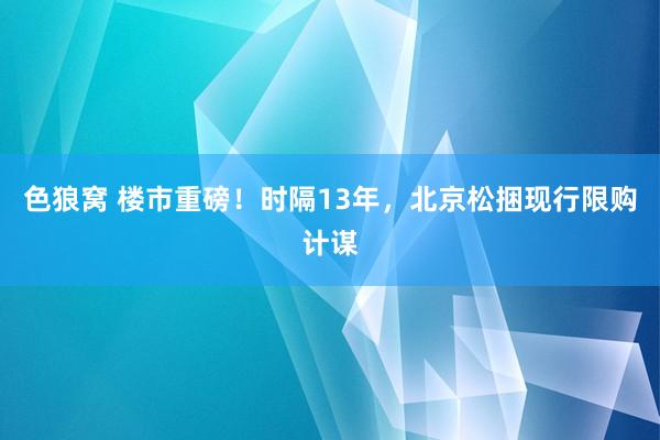 色狼窝 楼市重磅！时隔13年，北京松捆现行限购计谋