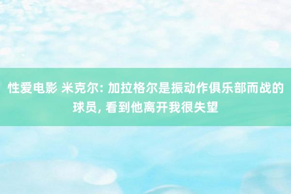 性爱电影 米克尔: 加拉格尔是振动作俱乐部而战的球员， 看到他离开我很失望