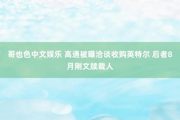 哥也色中文娱乐 高通被曝洽谈收购英特尔 后者8月刚文牍裁人