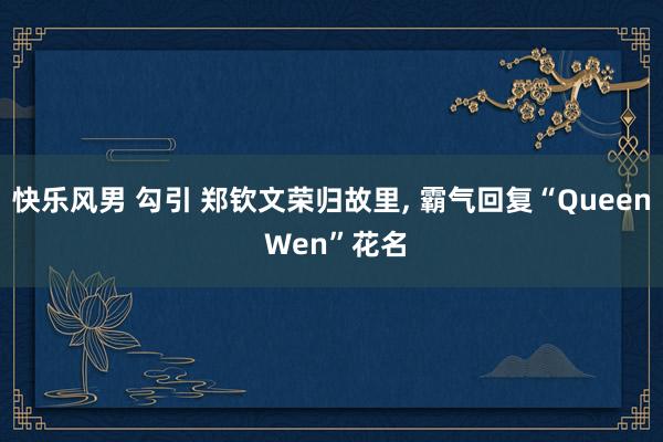 快乐风男 勾引 郑钦文荣归故里， 霸气回复“Queen Wen”花名