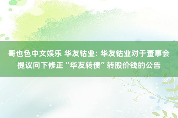 哥也色中文娱乐 华友钴业: 华友钴业对于董事会提议向下修正“华友转债”转股价钱的公告