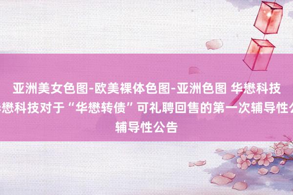 亚洲美女色图-欧美裸体色图-亚洲色图 华懋科技: 华懋科技对于“华懋转债”可礼聘回售的第一次辅导性公告