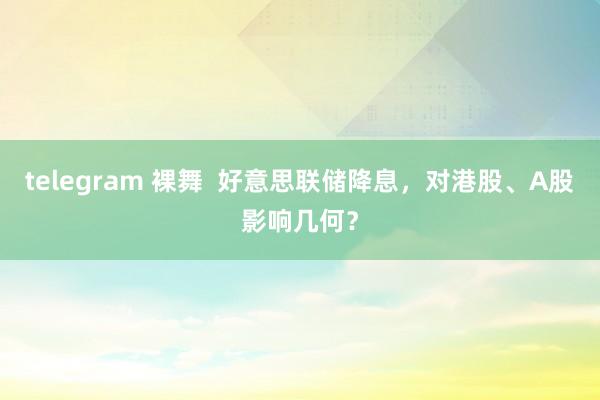 telegram 裸舞  好意思联储降息，对港股、A股影响几何？