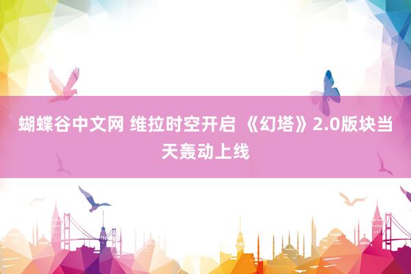 蝴蝶谷中文网 维拉时空开启 《幻塔》2.0版块当天轰动上线