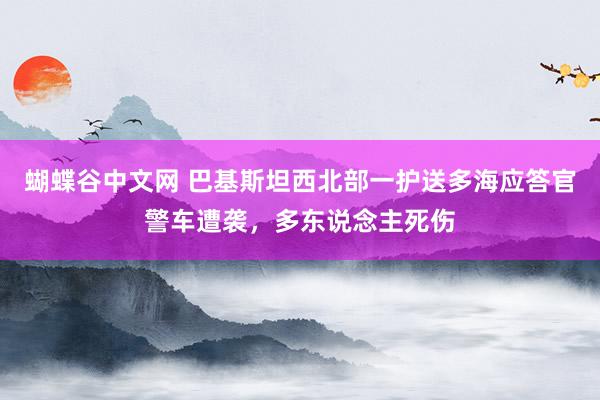 蝴蝶谷中文网 巴基斯坦西北部一护送多海应答官警车遭袭，多东说念主死伤