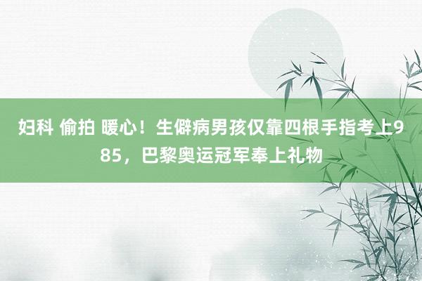 妇科 偷拍 暖心！生僻病男孩仅靠四根手指考上985，巴黎奥运冠军奉上礼物