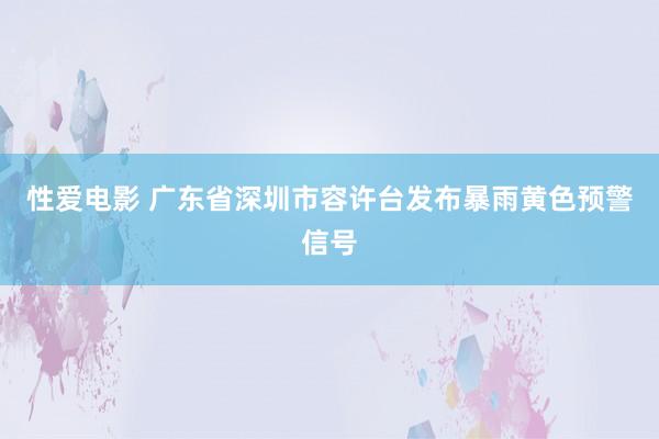 性爱电影 广东省深圳市容许台发布暴雨黄色预警信号