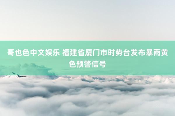 哥也色中文娱乐 福建省厦门市时势台发布暴雨黄色预警信号